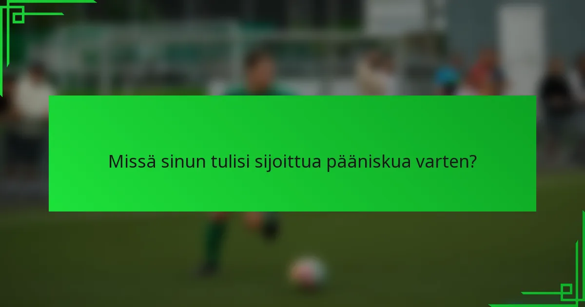 Missä sinun tulisi sijoittua pääniskua varten?