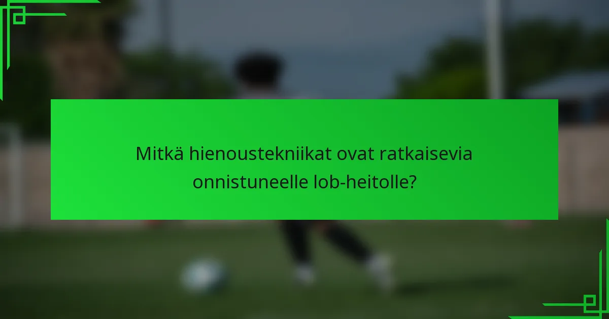 Mitkä hienoustekniikat ovat ratkaisevia onnistuneelle lob-heitolle?