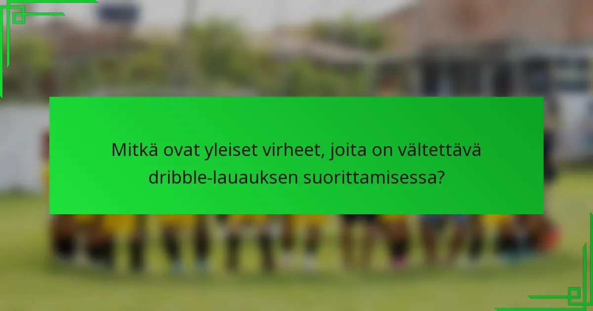 Mitkä ovat yleiset virheet, joita on vältettävä dribble-lauauksen suorittamisessa?